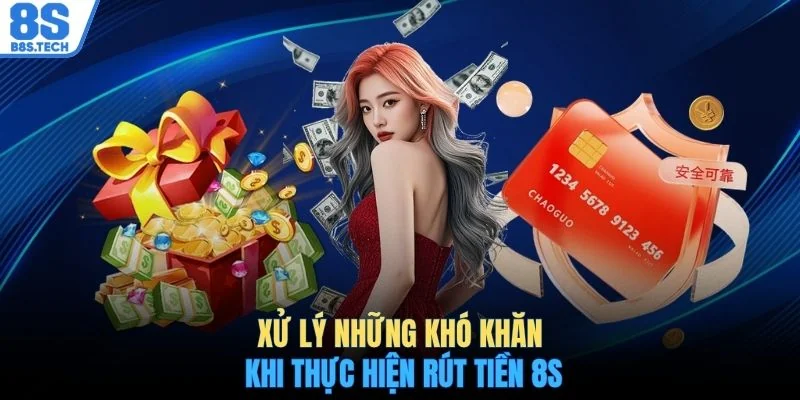 Rút tiền 8S 3 Xử lý những khó khăn khi thực hiện rút tiền 8S
